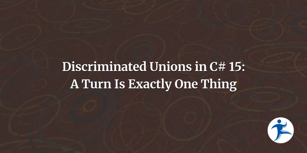 Discriminated Unions in C# 15: A Turn Is Exactly One Thing