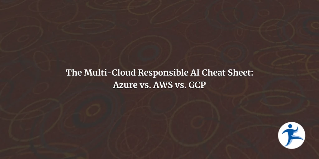 Beyond the Prompt, Part 5: The Multi-Cloud Responsible AI Cheat Sheet: Azure vs. AWS vs. GCP